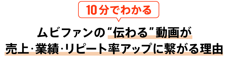 10分でわかるムビファンの“伝わる”動画が売上・業績・リピート率アップに繋がる理由